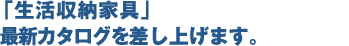 「生活収納家具」最新カタログを差し上げます。